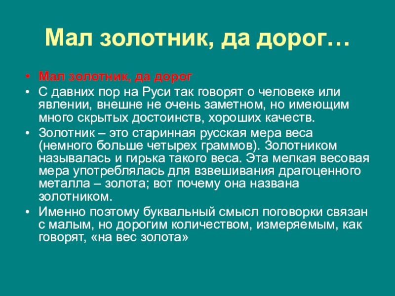 Мал золотник, да дорог Небольшой по величине, но ценный по своим качествам Говорится о том, кто мал ростом или молод, но имеет много достоинств, положительных